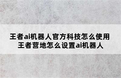 王者ai机器人官方科技怎么使用 王者营地怎么设置ai机器人